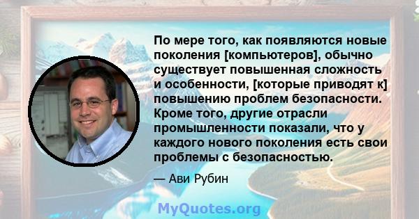 По мере того, как появляются новые поколения [компьютеров], обычно существует повышенная сложность и особенности, [которые приводят к] повышению проблем безопасности. Кроме того, другие отрасли промышленности показали,