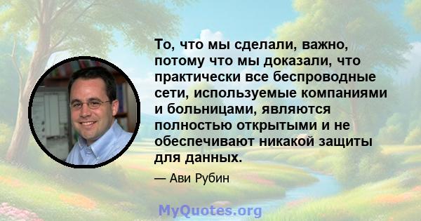 То, что мы сделали, важно, потому что мы доказали, что практически все беспроводные сети, используемые компаниями и больницами, являются полностью открытыми и не обеспечивают никакой защиты для данных.