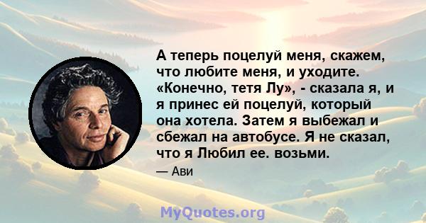 А теперь поцелуй меня, скажем, что любите меня, и уходите. «Конечно, тетя Лу», - сказала я, и я принес ей поцелуй, который она хотела. Затем я выбежал и сбежал на автобусе. Я не сказал, что я Любил ее. возьми.