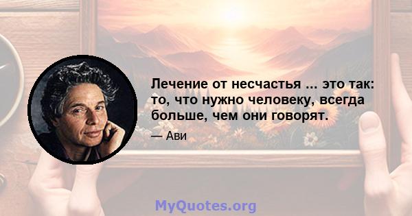 Лечение от несчастья ... это так: то, что нужно человеку, всегда больше, чем они говорят.