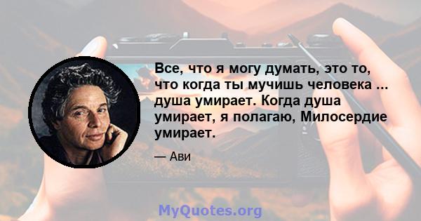 Все, что я могу думать, это то, что когда ты мучишь человека ... душа умирает. Когда душа умирает, я полагаю, Милосердие умирает.