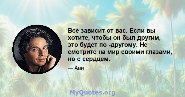 Все зависит от вас. Если вы хотите, чтобы он был другим, это будет по -другому. Не смотрите на мир своими глазами, но с сердцем.