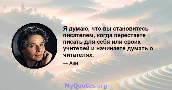 Я думаю, что вы становитесь писателем, когда перестаете писать для себя или своих учителей и начинаете думать о читателях.