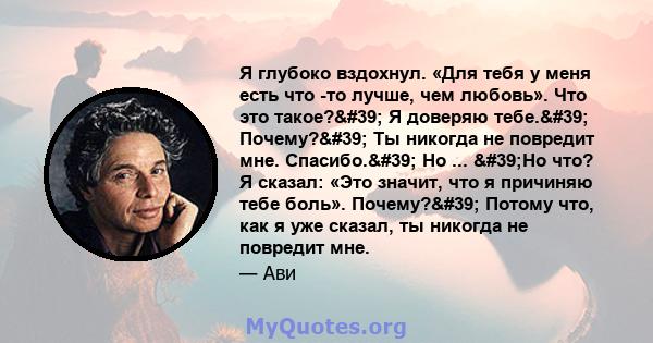 Я глубоко вздохнул. «Для тебя у меня есть что -то лучше, чем любовь». Что это такое?' Я доверяю тебе.' Почему?' Ты никогда не повредит мне. Спасибо.' Но ... 'Но что? Я сказал: «Это значит, что я