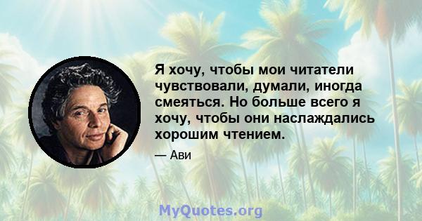 Я хочу, чтобы мои читатели чувствовали, думали, иногда смеяться. Но больше всего я хочу, чтобы они наслаждались хорошим чтением.