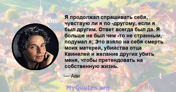 Я продолжал спрашивать себя, чувствую ли я по -другому, если я был другим. Ответ всегда был да. Я больше не был чем -то не странным, подумал я; Это взяло на себя смерть моих матерей, убийства отца Квинелей и желание