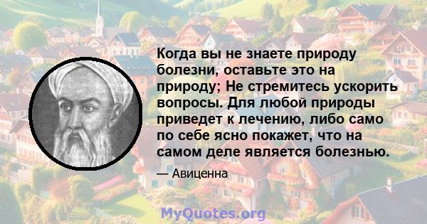 Когда вы не знаете природу болезни, оставьте это на природу; Не стремитесь ускорить вопросы. Для любой природы приведет к лечению, либо само по себе ясно покажет, что на самом деле является болезнью.