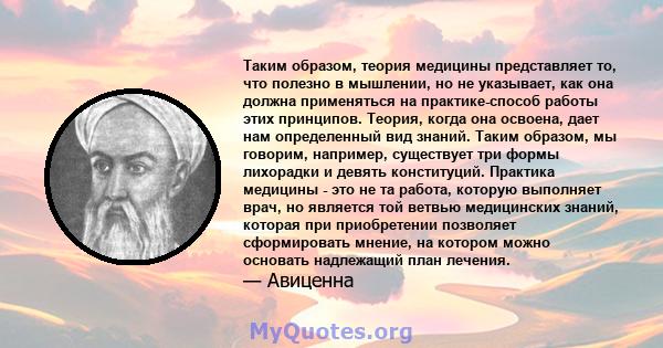 Таким образом, теория медицины представляет то, что полезно в мышлении, но не указывает, как она должна применяться на практике-способ работы этих принципов. Теория, когда она освоена, дает нам определенный вид знаний.