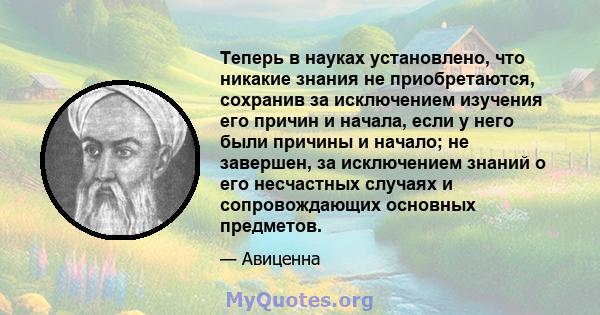 Теперь в науках установлено, что никакие знания не приобретаются, сохранив за исключением изучения его причин и начала, если у него были причины и начало; не завершен, за исключением знаний о его несчастных случаях и