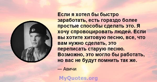 Если я хотел бы быстро заработать, есть гораздо более простые способы сделать это. Я хочу спровоцировать людей. Если вы хотите хитовую песню, все, что вам нужно сделать, это переписать старую песню. Возможно, это могло