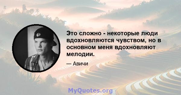 Это сложно - некоторые люди вдохновляются чувством, но в основном меня вдохновляют мелодии.