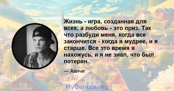 Жизнь - игра, созданная для всех, а любовь - это приз. Так что разбуди меня, когда все закончится - когда я мудрее, и я старше. Все это время я нахожусь, и я не знал, что был потерян.