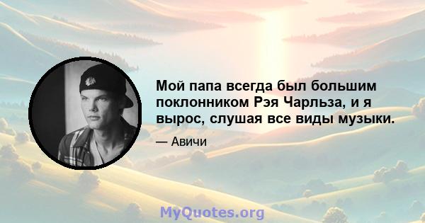 Мой папа всегда был большим поклонником Рэя Чарльза, и я вырос, слушая все виды музыки.