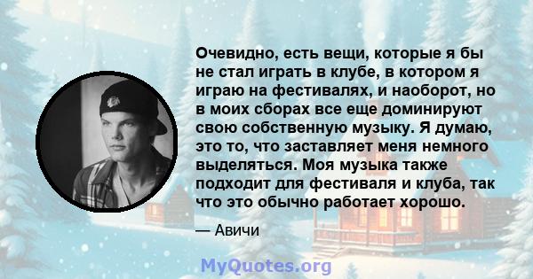 Очевидно, есть вещи, которые я бы не стал играть в клубе, в котором я играю на фестивалях, и наоборот, но в моих сборах все еще доминируют свою собственную музыку. Я думаю, это то, что заставляет меня немного