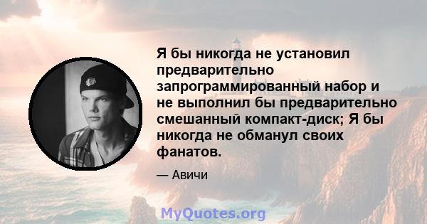 Я бы никогда не установил предварительно запрограммированный набор и не выполнил бы предварительно смешанный компакт-диск; Я бы никогда не обманул своих фанатов.