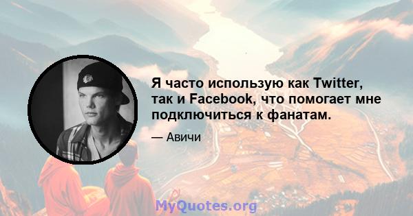 Я часто использую как Twitter, так и Facebook, что помогает мне подключиться к фанатам.