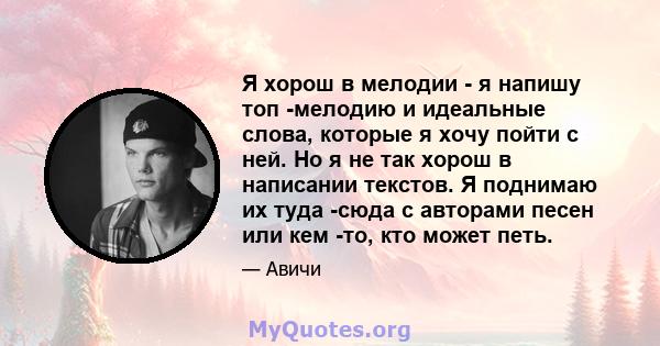 Я хорош в мелодии - я напишу топ -мелодию и идеальные слова, которые я хочу пойти с ней. Но я не так хорош в написании текстов. Я поднимаю их туда -сюда с авторами песен или кем -то, кто может петь.