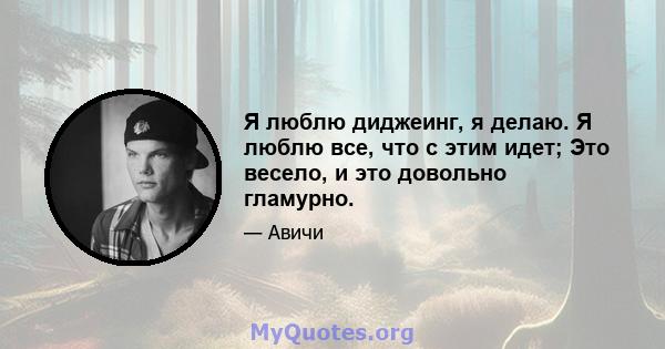 Я люблю диджеинг, я делаю. Я люблю все, что с этим идет; Это весело, и это довольно гламурно.