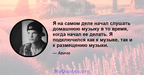 Я на самом деле начал слушать домашнюю музыку в то время, когда начал ее делать. Я подключился как к музыке, так и к размещению музыки.