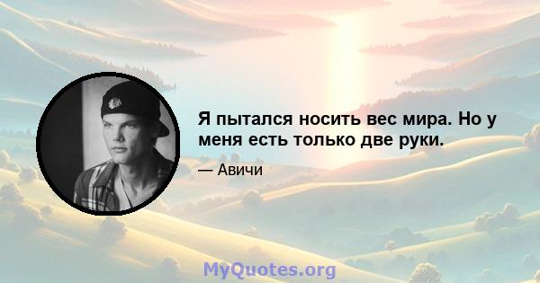 Я пытался носить вес мира. Но у меня есть только две руки.