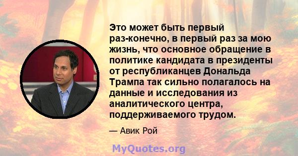 Это может быть первый раз-конечно, в первый раз за мою жизнь, что основное обращение в политике кандидата в президенты от республиканцев Дональда Трампа так сильно полагалось на данные и исследования из аналитического