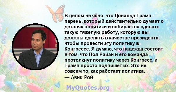 В целом не ясно, что Дональд Трамп - парень, который действительно думает о деталях политики и собирается сделать такую ​​тяжелую работу, которую вы должны сделать в качестве президента, чтобы провести эту политику в