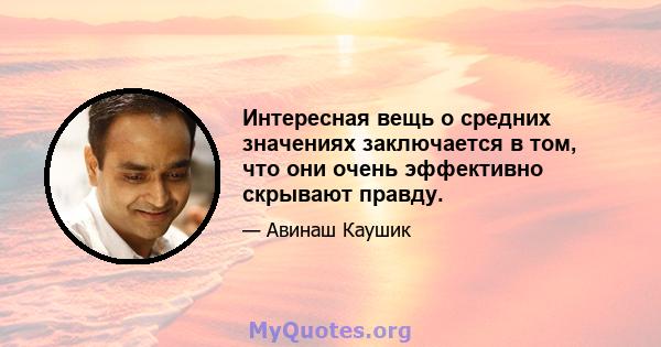 Интересная вещь о средних значениях заключается в том, что они очень эффективно скрывают правду.