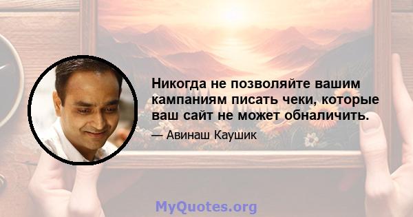 Никогда не позволяйте вашим кампаниям писать чеки, которые ваш сайт не может обналичить.