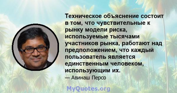 Техническое объяснение состоит в том, что чувствительные к рынку модели риска, используемые тысячами участников рынка, работают над предположением, что каждый пользователь является единственным человеком, использующим