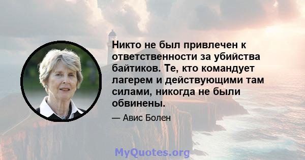 Никто не был привлечен к ответственности за убийства байтиков. Те, кто командует лагерем и действующими там силами, никогда не были обвинены.