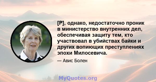 [P], однако, недостаточно проник в министерство внутренних дел, обеспечивая защиту тем, кто участвовал в убийствах байки и других вопиющих преступлениях эпохи Милосевича.