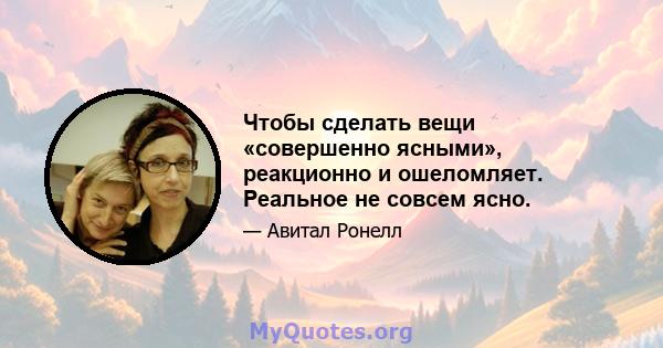 Чтобы сделать вещи «совершенно ясными», реакционно и ошеломляет. Реальное не совсем ясно.