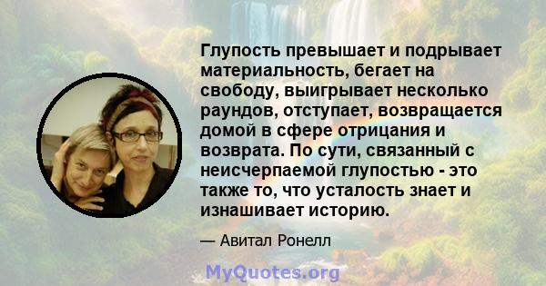 Глупость превышает и подрывает материальность, бегает на свободу, выигрывает несколько раундов, отступает, возвращается домой в сфере отрицания и возврата. По сути, связанный с неисчерпаемой глупостью - это также то,