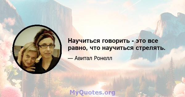 Научиться говорить - это все равно, что научиться стрелять.