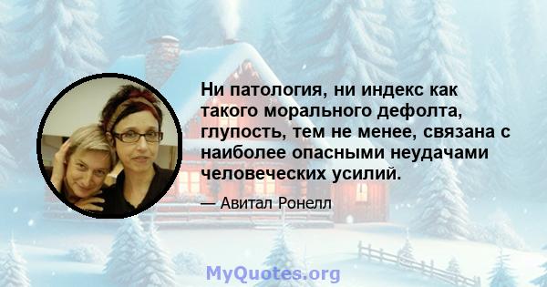 Ни патология, ни индекс как такого морального дефолта, глупость, тем не менее, связана с наиболее опасными неудачами человеческих усилий.