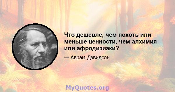 Что дешевле, чем похоть или меньше ценности, чем алхимия или афродизиаки?