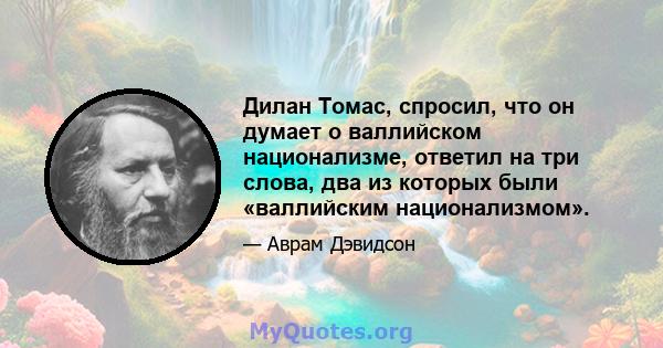 Дилан Томас, спросил, что он думает о валлийском национализме, ответил на три слова, два из которых были «валлийским национализмом».