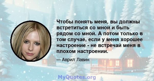 Чтобы понять меня, вы должны встретиться со мной и быть рядом со мной. А потом только в том случае, если у меня хорошее настроение - не встречай меня в плохом настроении.