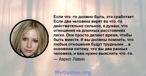 Если что -то должно быть, это сработает. Если два человека верят во что -то действительно сильное, я думаю, что отношения на длинных расстояниях легко. Они просто делают время, чтобы быть вместе. И вы должны помнить,