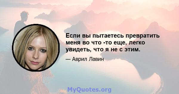 Если вы пытаетесь превратить меня во что -то еще, легко увидеть, что я не с этим.