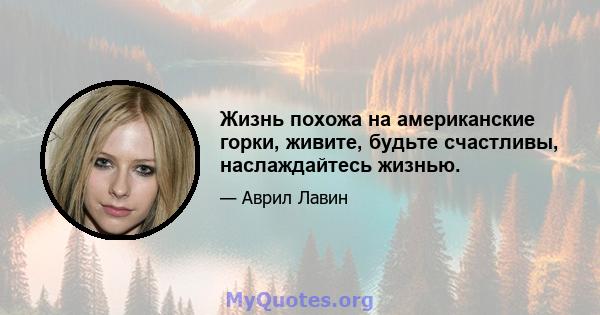 Жизнь похожа на американские горки, живите, будьте счастливы, наслаждайтесь жизнью.