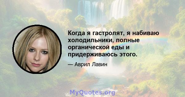 Когда я гастролят, я набиваю холодильники, полные органической еды и придерживаюсь этого.