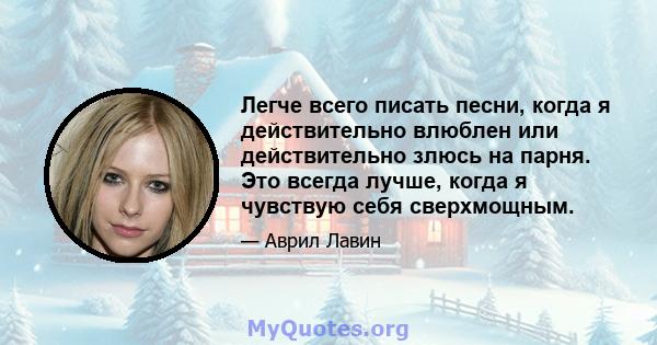 Легче всего писать песни, когда я действительно влюблен или действительно злюсь на парня. Это всегда лучше, когда я чувствую себя сверхмощным.