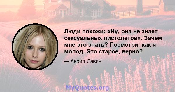 Люди похожи: «Ну, она не знает сексуальных пистолетов». Зачем мне это знать? Посмотри, как я молод. Это старое, верно?