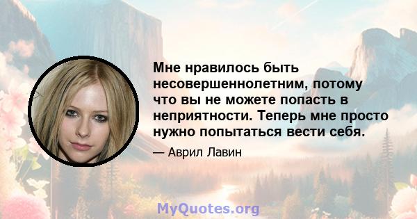 Мне нравилось быть несовершеннолетним, потому что вы не можете попасть в неприятности. Теперь мне просто нужно попытаться вести себя.