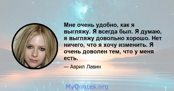 Мне очень удобно, как я выгляжу. Я всегда был. Я думаю, я выгляжу довольно хорошо. Нет ничего, что я хочу изменить. Я очень доволен тем, что у меня есть.