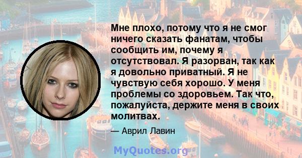 Мне плохо, потому что я не смог ничего сказать фанатам, чтобы сообщить им, почему я отсутствовал. Я разорван, так как я довольно приватный. Я не чувствую себя хорошо. У меня проблемы со здоровьем. Так что, пожалуйста,