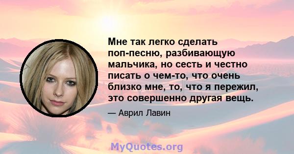 Мне так легко сделать поп-песню, разбивающую мальчика, но сесть и честно писать о чем-то, что очень близко мне, то, что я пережил, это совершенно другая вещь.