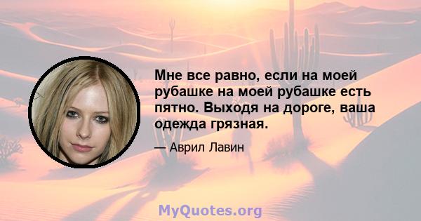 Мне все равно, если на моей рубашке на моей рубашке есть пятно. Выходя на дороге, ваша одежда грязная.