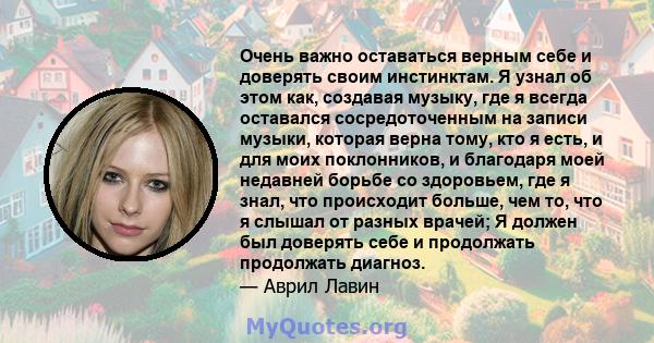 Очень важно оставаться верным себе и доверять своим инстинктам. Я узнал об этом как, создавая музыку, где я всегда оставался сосредоточенным на записи музыки, которая верна тому, кто я есть, и для моих поклонников, и